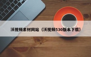 敦煌沃视频素材网站（沃视频530版本下载）