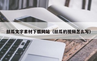 敦煌丝瓜文字素材下载网站（丝瓜的视频怎么写）