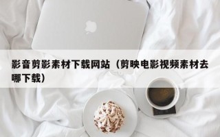 敦煌影音剪影素材下载网站（剪映电影视频素材去哪下载）